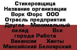 Стикеровщица › Название организации ­ Ворк Форс, ООО › Отрасль предприятия ­ Другое › Минимальный оклад ­ 27 000 - Все города Работа » Вакансии   . Ханты-Мансийский,Белоярский г.